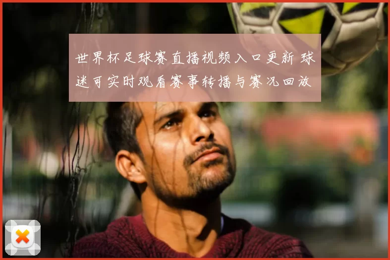 世界杯足球赛直播视频入口更新 球迷可实时观看赛事转播与赛况回放
