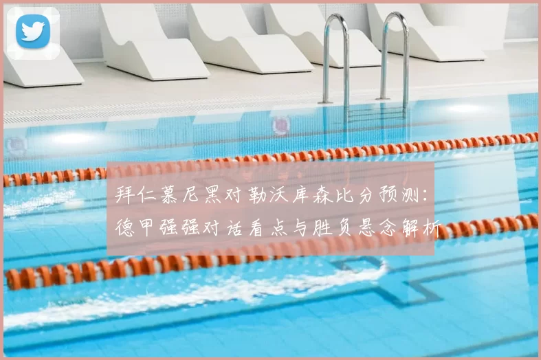 拜仁慕尼黑对勒沃库森比分预测：德甲强强对话看点与胜负悬念解析