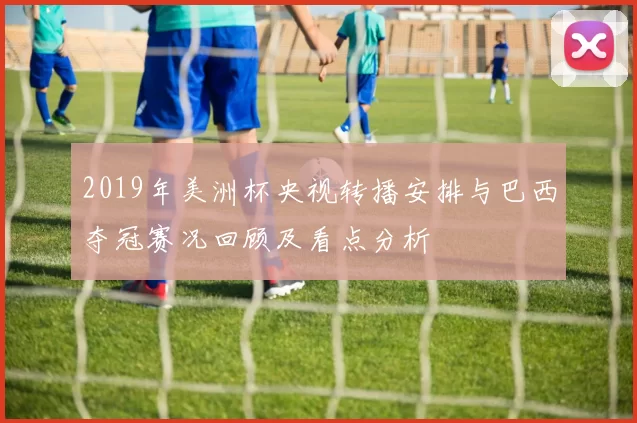 2019年美洲杯央视转播安排与巴西夺冠赛况回顾及看点分析