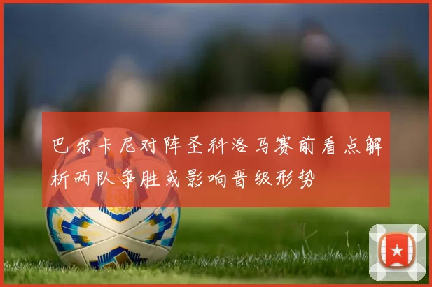 巴尔卡尼对阵圣科洛马赛前看点解析两队争胜或影响晋级形势
