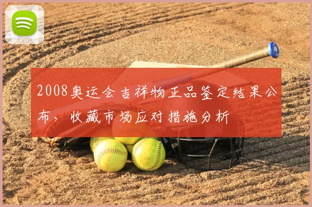 2008奥运会吉祥物正品鉴定结果公布，收藏市场应对措施分析