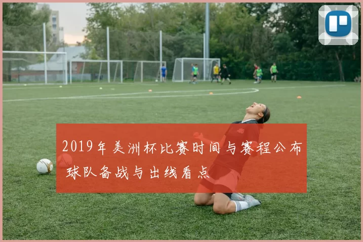 2019年美洲杯比赛时间与赛程公布 球队备战与出线看点