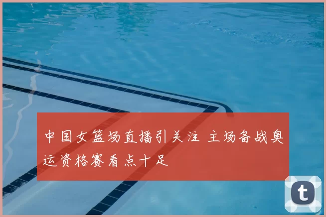 中国女篮场直播引关注 主场备战奥运资格赛看点十足