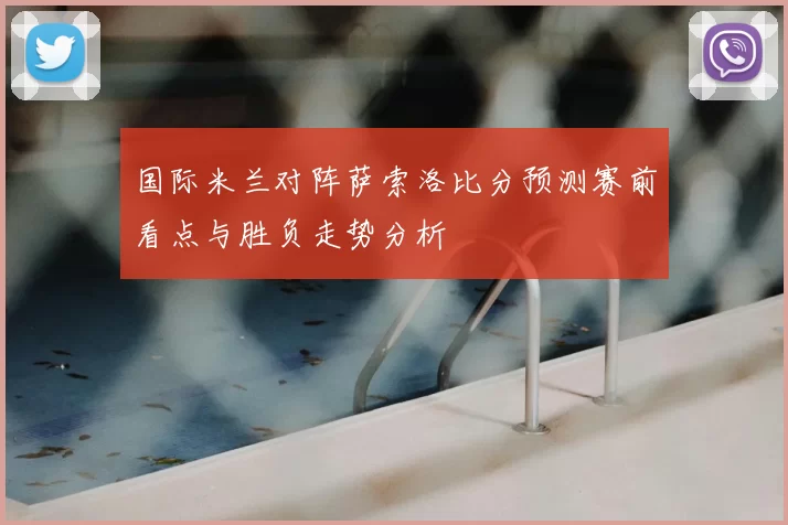 国际米兰对阵萨索洛比分预测赛前看点与胜负走势分析