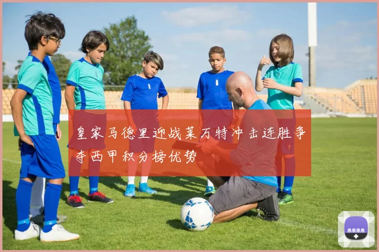 皇家马德里迎战莱万特冲击连胜争夺西甲积分榜优势