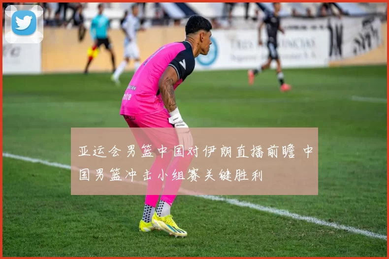 亚运会男篮中国对伊朗直播前瞻 中国男篮冲击小组赛关键胜利