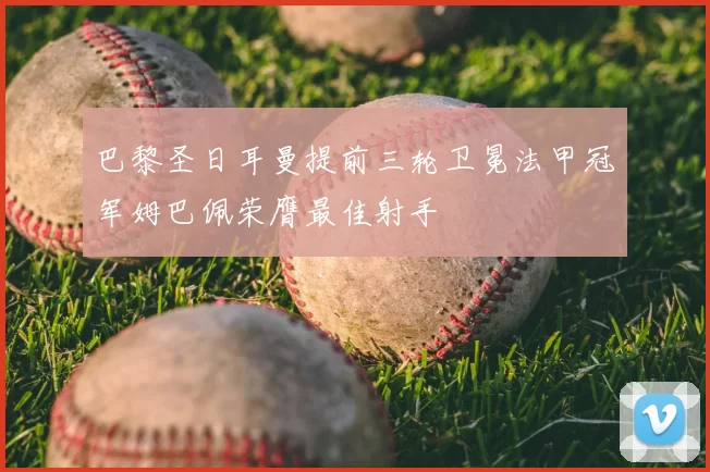 巴黎圣日耳曼提前三轮卫冕法甲冠军姆巴佩荣膺最佳射手