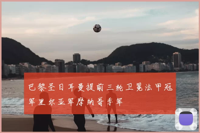 巴黎圣日耳曼提前三轮卫冕法甲冠军里尔亚军摩纳哥季军