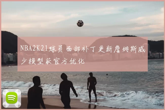 NBA2K21球员面部补丁更新詹姆斯威少模型获官方优化