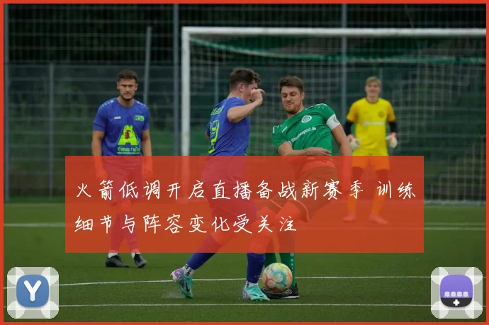 火箭低调开启直播备战新赛季 训练细节与阵容变化受关注