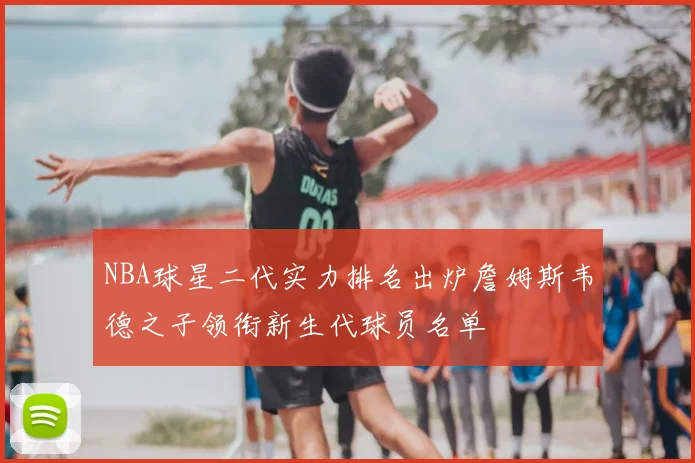 NBA球星二代实力排名出炉詹姆斯韦德之子领衔新生代球员名单