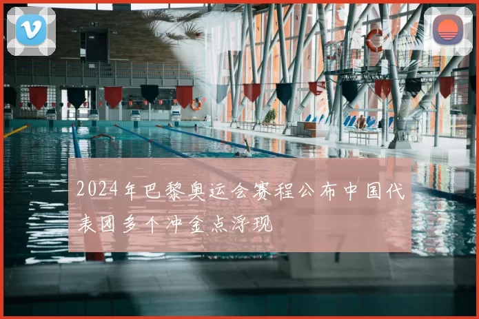2024年巴黎奥运会赛程公布中国代表团多个冲金点浮现