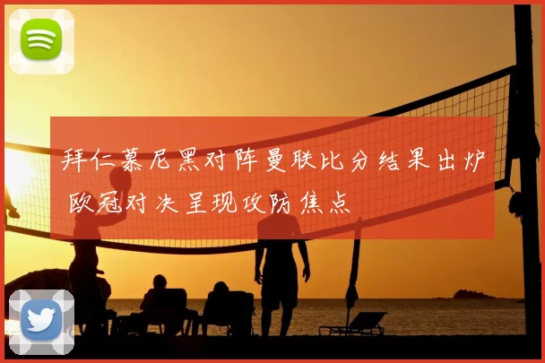 拜仁慕尼黑对阵曼联比分结果出炉 欧冠对决呈现攻防焦点