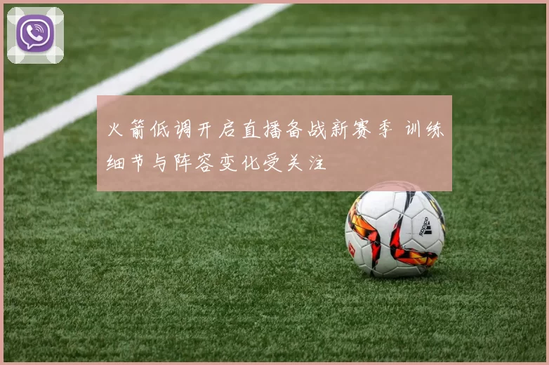 火箭低调开启直播备战新赛季 训练细节与阵容变化受关注