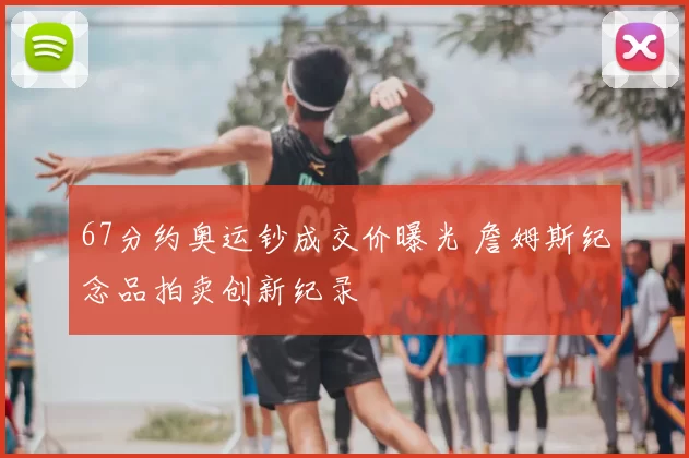 67分约奥运钞成交价曝光 詹姆斯纪念品拍卖创新纪录