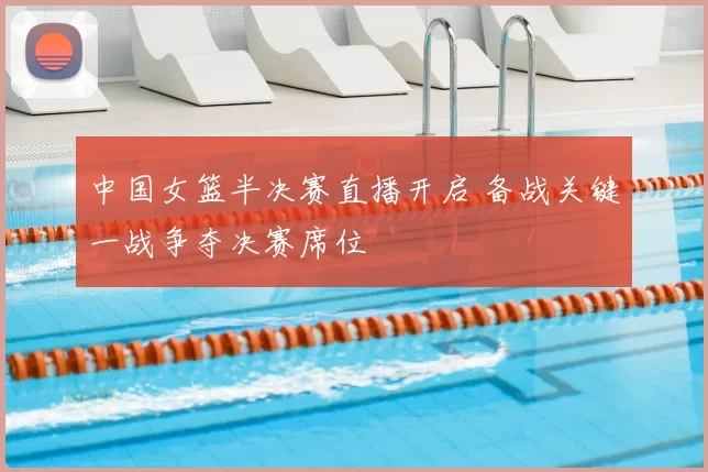 中国女篮半决赛直播开启 备战关键一战争夺决赛席位