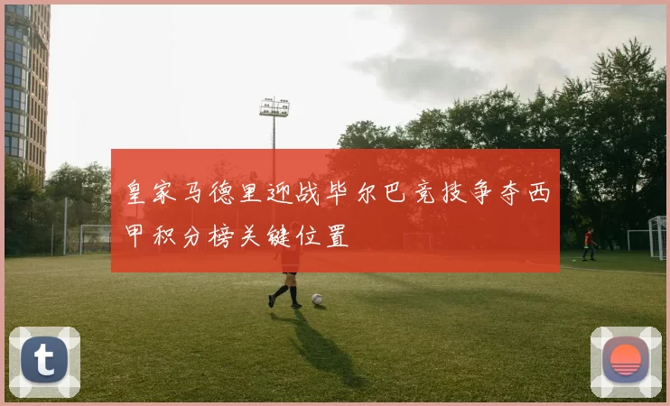皇家马德里迎战毕尔巴竞技争夺西甲积分榜关键位置