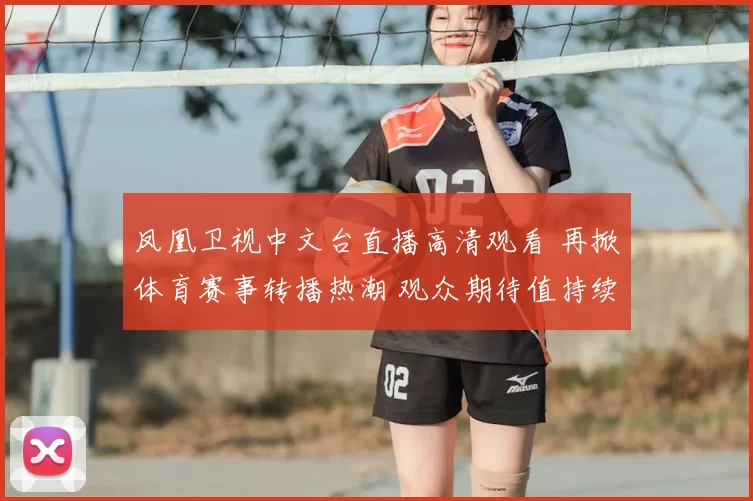 凤凰卫视中文台直播高清观看 再掀体育赛事转播热潮 观众期待值持续走高
