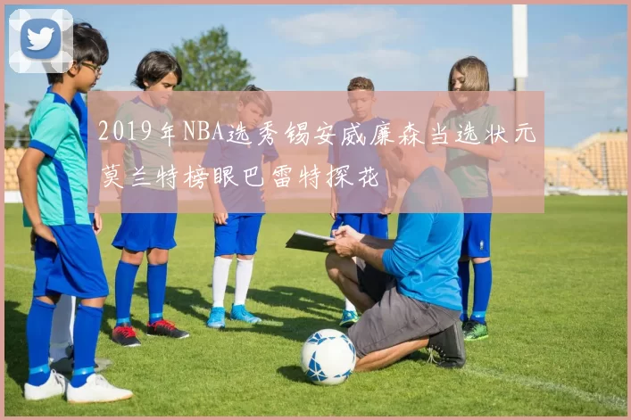 2019年NBA选秀锡安威廉森当选状元莫兰特榜眼巴雷特探花