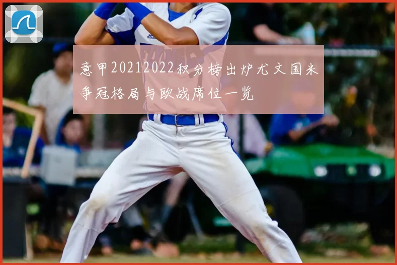意甲20212022积分榜出炉尤文国米争冠格局与欧战席位一览