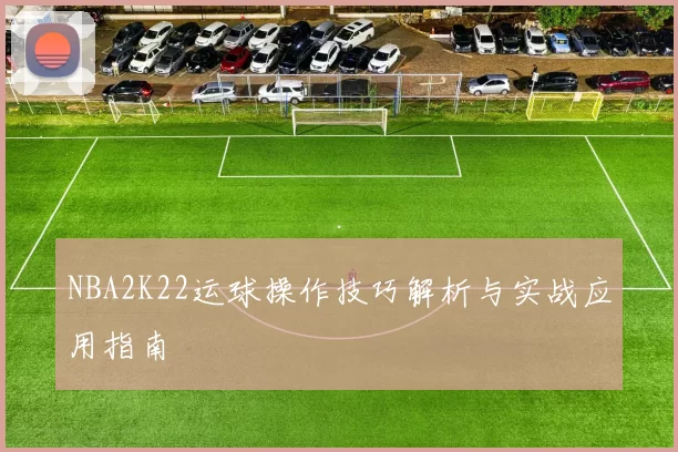 NBA2K22运球操作技巧解析与实战应用指南