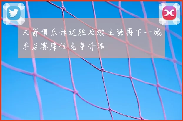 火箭俱乐部连胜延续主场再下一城季后赛席位竞争升温
