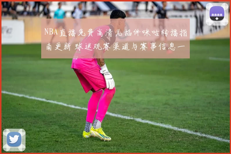 NBA直播免费高清无插件咪咕转播指南更新 球迷观赛渠道与赛事信息一览