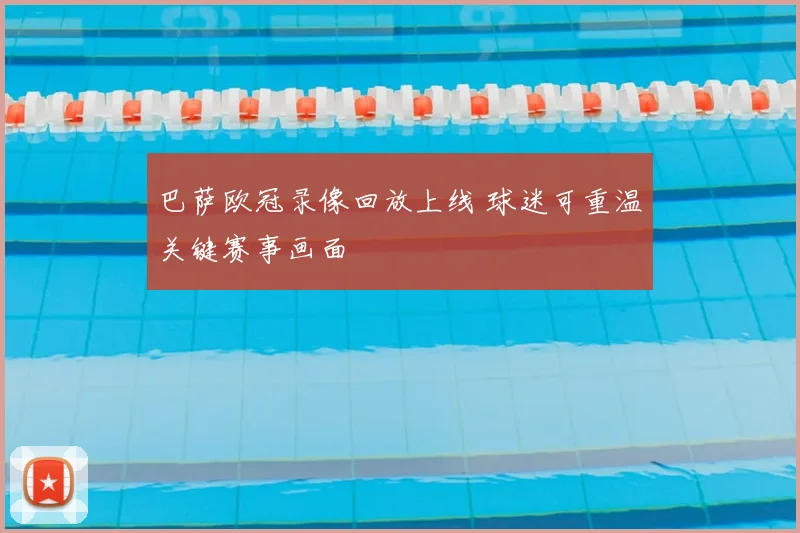 巴萨欧冠录像回放上线 球迷可重温关键赛事画面