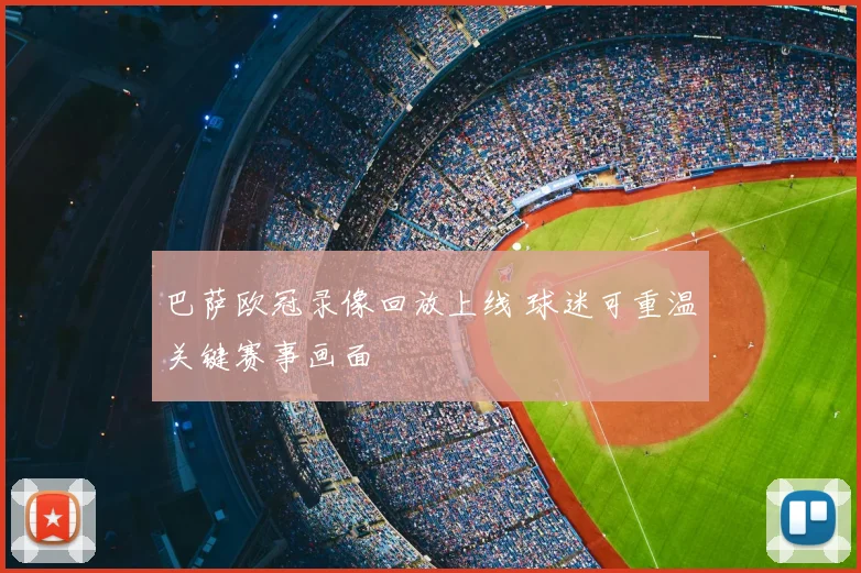 巴萨欧冠录像回放上线 球迷可重温关键赛事画面