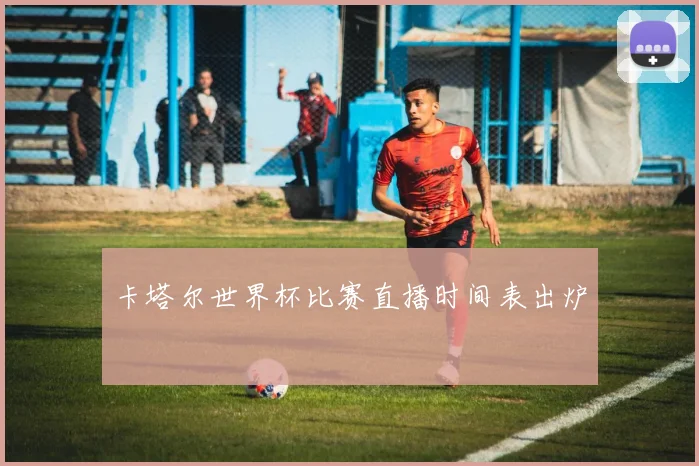 卡塔尔世界杯比赛直播时间表出炉