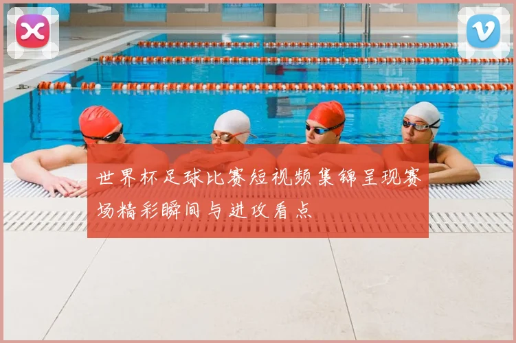 世界杯足球比赛短视频集锦呈现赛场精彩瞬间与进攻看点