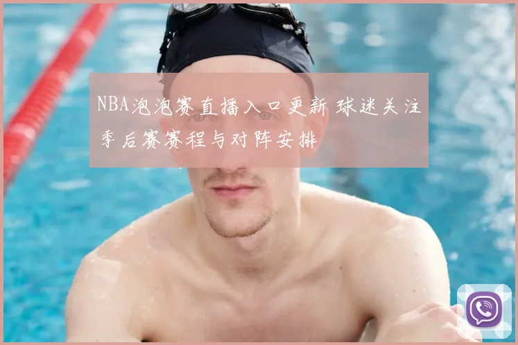 NBA泡泡赛直播入口更新 球迷关注季后赛赛程与对阵安排