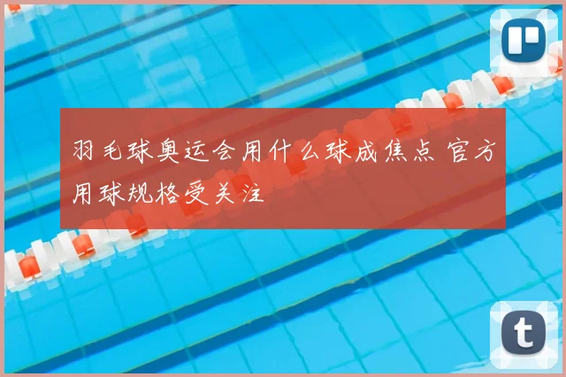 羽毛球奥运会用什么球成焦点 官方用球规格受关注