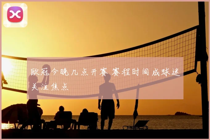 欧冠今晚几点开赛 赛程时间成球迷关注焦点
