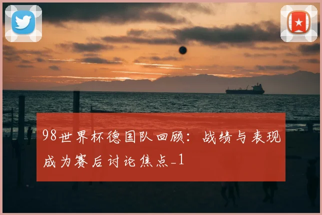 98世界杯德国队回顾:战绩与表现成为赛后讨论焦点_1