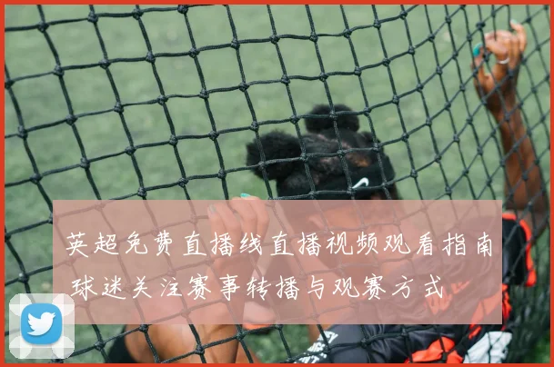 英超免费直播线直播视频观看指南 球迷关注赛事转播与观赛方式