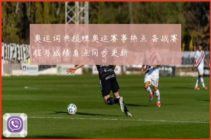 奥运词典梳理奥运赛事热点 备战赛程与成绩看点同步更新