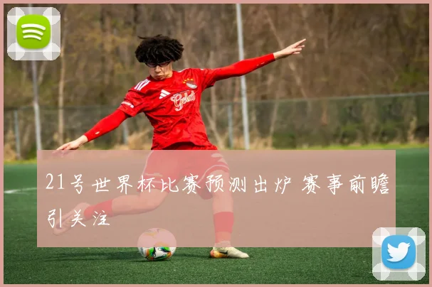 21号世界杯比赛预测出炉 赛事前瞻引关注
