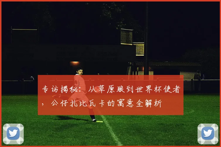 专访揭秘:从草原狼到世界杯使者,公仔扎比瓦卡的寓意全解析