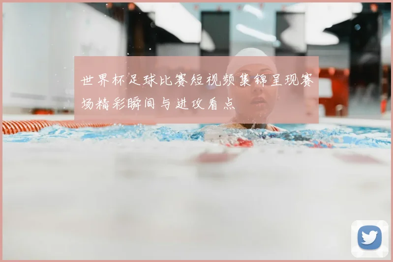 世界杯足球比赛短视频集锦呈现赛场精彩瞬间与进攻看点