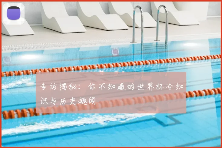 专访揭秘:你不知道的世界杯冷知识与历史趣闻