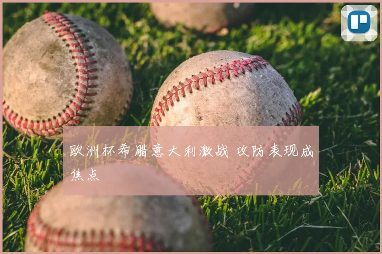 欧洲杯希腊意大利激战 攻防表现成焦点
