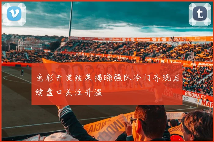竞彩开奖结果揭晓强队冷门齐现后续盘口关注升温