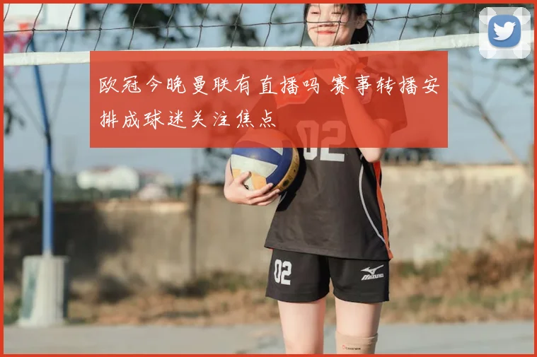 欧冠今晚曼联有直播吗 赛事转播安排成球迷关注焦点
