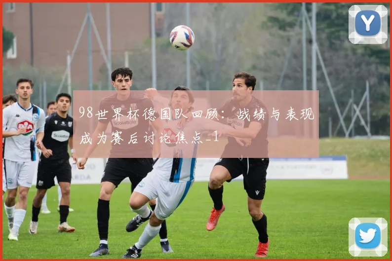 98世界杯德国队回顾：战绩与表现成为赛后讨论焦点_1