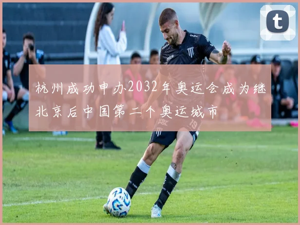 杭州成功申办2032年奥运会成为继北京后中国第二个奥运城市