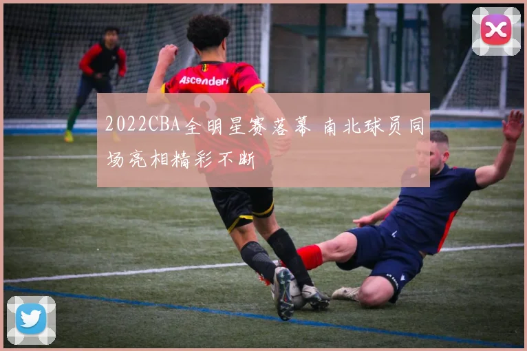 2022CBA全明星赛落幕 南北球员同场亮相精彩不断