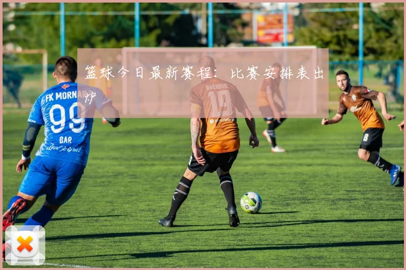 篮球今日最新赛程：比赛安排表出炉
