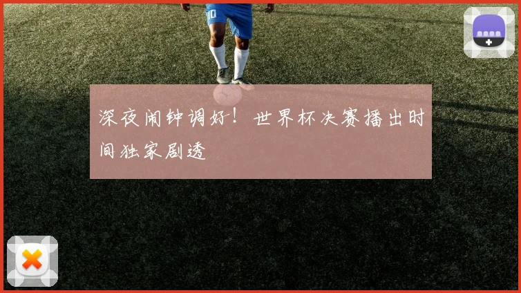 深夜闹钟调好!世界杯决赛播出时间独家剧透