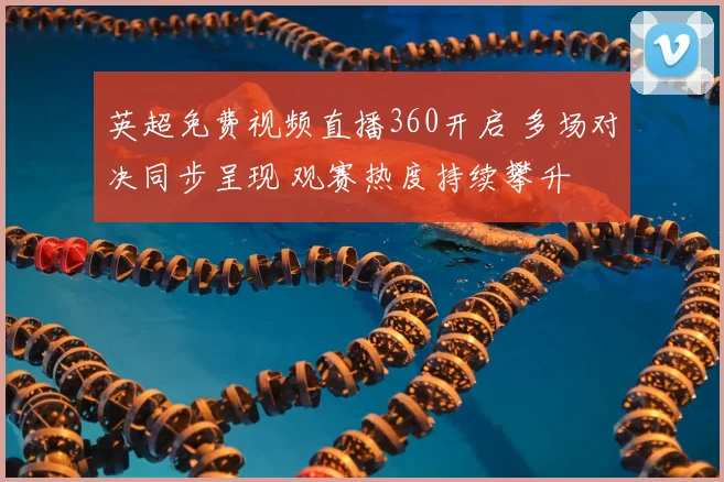 英超免费视频直播360开启 多场对决同步呈现 观赛热度持续攀升